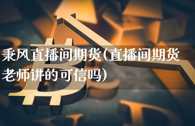 秉风直播间期货(直播间期货老师讲的可信吗)_https://www.dcjwmf.com_上期能源_第1张
