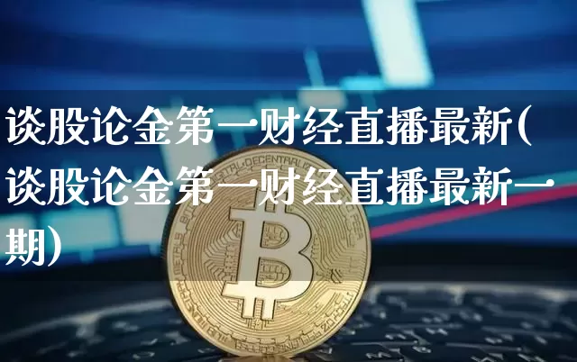 谈股论金第一财经直播最新(谈股论金第一财经直播最新一期)_https://www.dcjwmf.com_上期能源_第1张