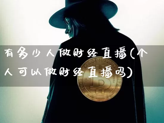有多少人做财经直播(个人可以做财经直播吗)_https://www.dcjwmf.com_大商所_第1张