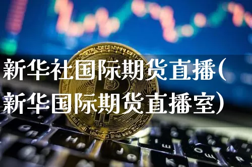新华社国际期货直播(新华国际期货直播室)_https://www.dcjwmf.com_大商所_第1张