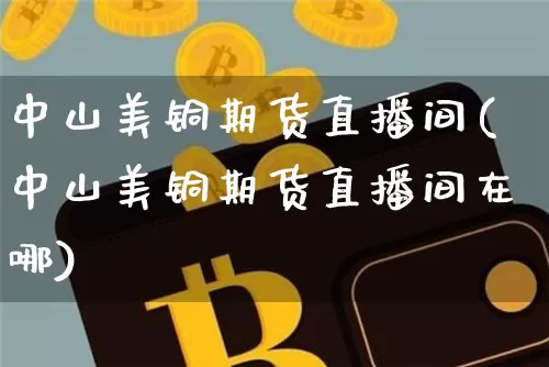 中山美铜期货直播间(中山美铜期货直播间在哪)_https://www.dcjwmf.com_上期所_第1张