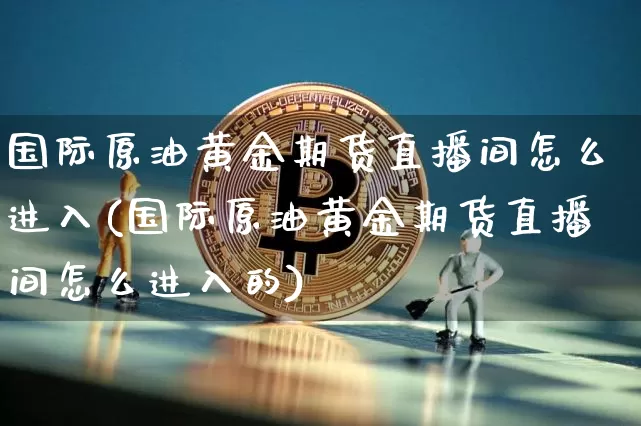 国际原油黄金期货直播间怎么进入(国际原油黄金期货直播间怎么进入的)_https://www.dcjwmf.com_郑商所_第1张