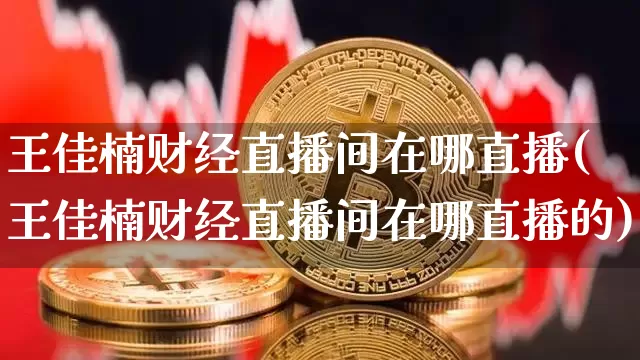 王佳楠财经直播间在哪直播(王佳楠财经直播间在哪直播的)_https://www.dcjwmf.com_中金所_第1张