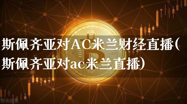 斯佩齐亚对AC米兰财经直播(斯佩齐亚对ac米兰直播)_https://www.dcjwmf.com_上期能源_第1张