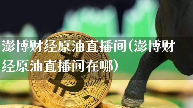澎博财经原油直播间(澎博财经原油直播间在哪)_https://www.dcjwmf.com_郑商所_第1张