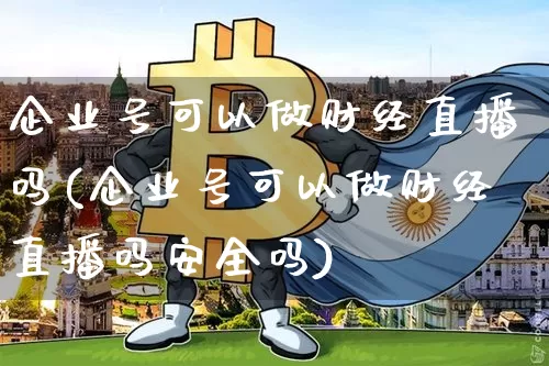 企业号可以做财经直播吗(企业号可以做财经直播吗安全吗)_https://www.dcjwmf.com_上期能源_第1张
