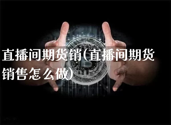 直播间期货销(直播间期货销售怎么做)_https://www.dcjwmf.com_郑商所_第1张