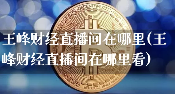 王峰财经直播间在哪里(王峰财经直播间在哪里看)_https://www.dcjwmf.com_上期所_第1张