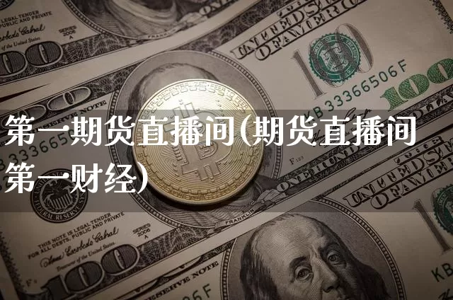 第一期货直播间(期货直播间第一财经)_https://www.dcjwmf.com_郑商所_第1张