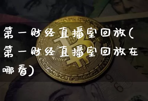 第一财经直播室回放(第一财经直播室回放在哪看)_https://www.dcjwmf.com_大商所_第1张