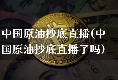 中国原油抄底直播(中国原油抄底直播了吗)_https://www.dcjwmf.com_郑商所_第1张