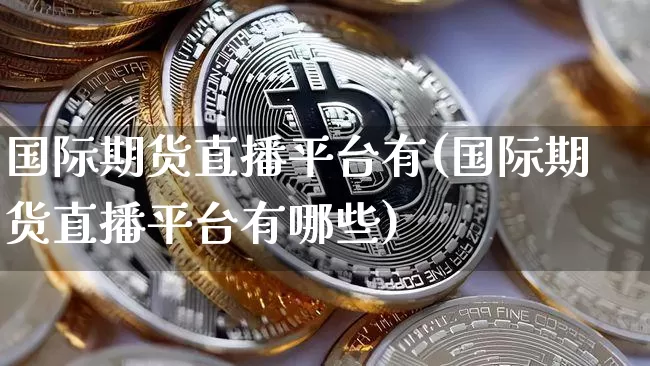 国际期货直播平台有(国际期货直播平台有哪些)_https://www.dcjwmf.com_上期能源_第1张