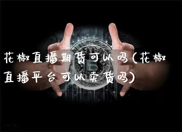 花椒直播期货可以吗(花椒直播平台可以卖货吗)_https://www.dcjwmf.com_上期所_第1张