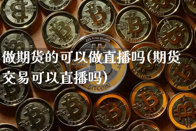 做期货的可以做直播吗(期货交易可以直播吗)_https://www.dcjwmf.com_大商所_第1张