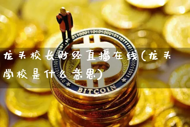 龙头校长财经直播在线(龙头学校是什么意思)_https://www.dcjwmf.com_上期所_第1张