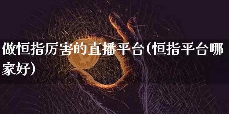 做恒指厉害的直播平台(恒指平台哪家好)_https://www.dcjwmf.com_上期所_第1张