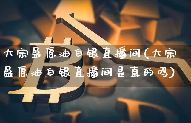大宗盈原油白银直播间(大宗盈原油白银直播间是真的吗)_https://www.dcjwmf.com_中金所_第1张