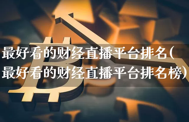 最好看的财经直播平台排名(最好看的财经直播平台排名榜)_https://www.dcjwmf.com_广期所_第1张