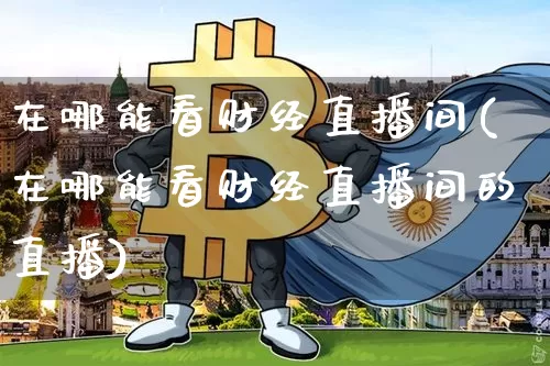 在哪能看财经直播间(在哪能看财经直播间的直播)_https://www.dcjwmf.com_大商所_第1张