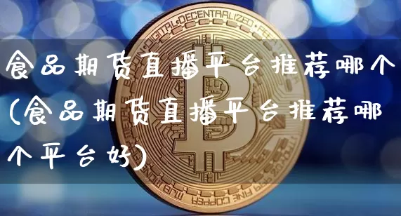 食品期货直播平台推荐哪个(食品期货直播平台推荐哪个平台好)_https://www.dcjwmf.com_中金所_第1张