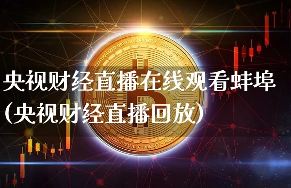 央视财经直播在线观看蚌埠(央视财经直播回放)_https://www.dcjwmf.com_上期所_第1张