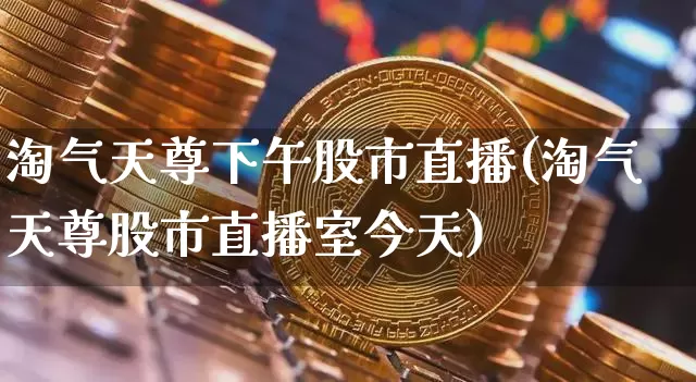 淘气天尊下午股市直播(淘气天尊股市直播室今天)_https://www.dcjwmf.com_上期所_第1张
