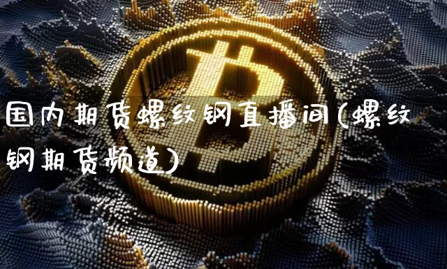 国内期货螺纹钢直播间(螺纹钢期货频道)_https://www.dcjwmf.com_中金所_第1张