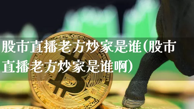 股市直播老方炒家是谁(股市直播老方炒家是谁啊)_https://www.dcjwmf.com_上期所_第1张