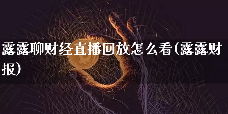 露露聊财经直播回放怎么看(露露财报)_https://www.dcjwmf.com_郑商所_第1张