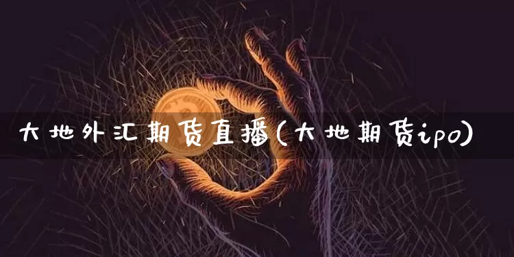 大地外汇期货直播(大地期货ipo)_https://www.dcjwmf.com_上期所_第1张