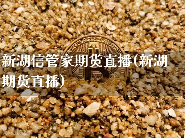 新湖信管家期货直播(新湖期货直播)_https://www.dcjwmf.com_中金所_第1张