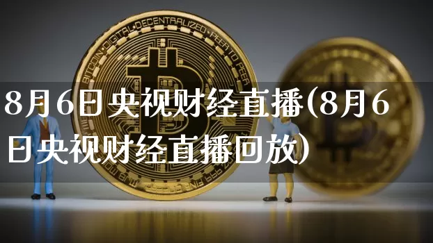 8月6日央视财经直播(8月6日央视财经直播回放)_https://www.dcjwmf.com_大商所_第1张