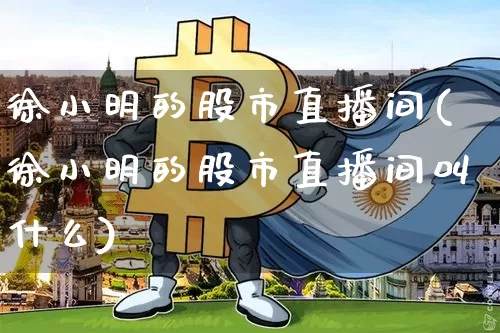 徐小明的股市直播间(徐小明的股市直播间叫什么)_https://www.dcjwmf.com_广期所_第1张