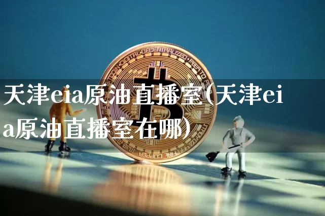 天津eia原油直播室(天津eia原油直播室在哪)_https://www.dcjwmf.com_郑商所_第1张