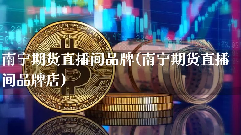 南宁期货直播间品牌(南宁期货直播间品牌店)_https://www.dcjwmf.com_郑商所_第1张