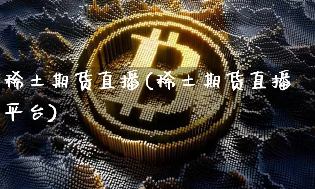 稀土期货直播(稀土期货直播平台)_https://www.dcjwmf.com_广期所_第1张