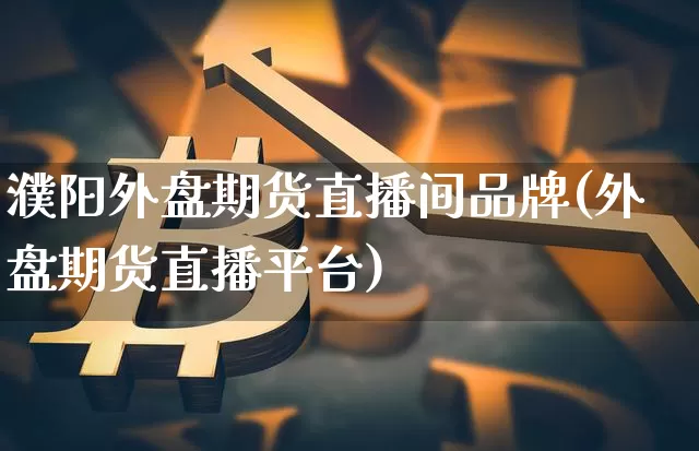 濮阳外盘期货直播间品牌(外盘期货直播平台)_https://www.dcjwmf.com_大商所_第1张