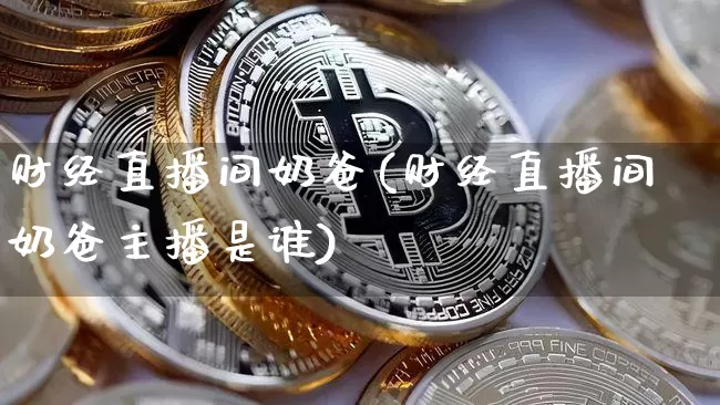 财经直播间奶爸(财经直播间奶爸主播是谁)_https://www.dcjwmf.com_上期能源_第1张