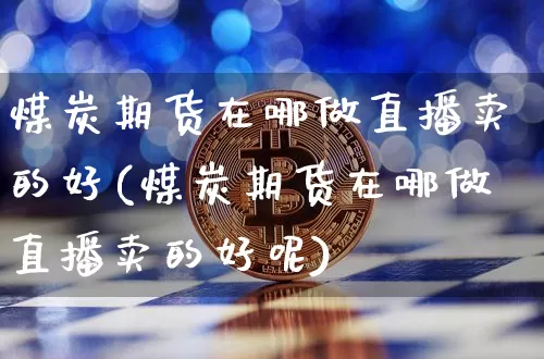 煤炭期货在哪做直播卖的好(煤炭期货在哪做直播卖的好呢)_https://www.dcjwmf.com_上期能源_第1张