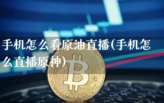 手机怎么看原油直播(手机怎么直播原神)_https://www.dcjwmf.com_上期所_第1张