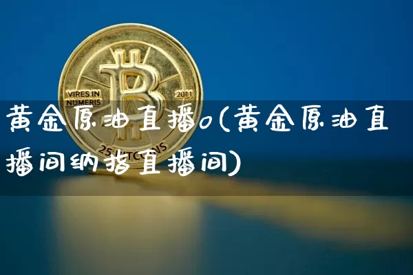 黄金原油直播o(黄金原油直播间纳指直播间)_https://www.dcjwmf.com_上期所_第1张