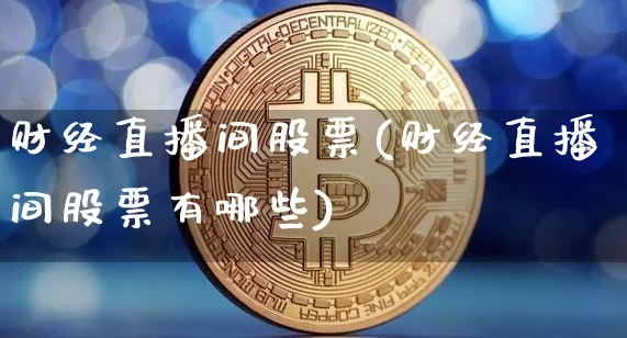 财经直播间股票(财经直播间股票有哪些)_https://www.dcjwmf.com_上期所_第1张