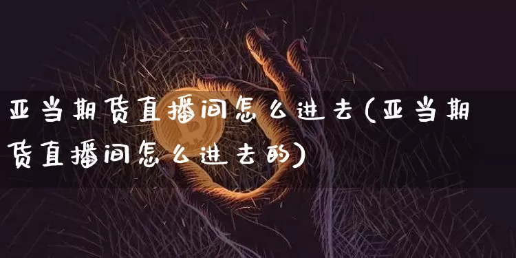 亚当期货直播间怎么进去(亚当期货直播间怎么进去的)_https://www.dcjwmf.com_上期所_第1张