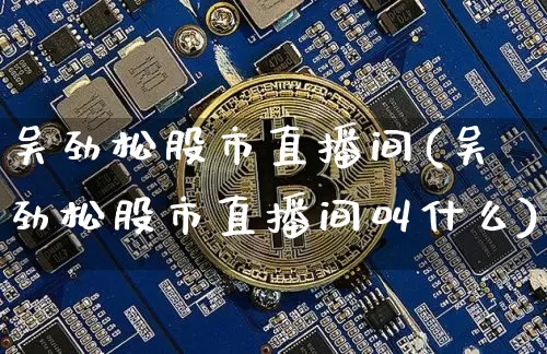 吴劲松股市直播间(吴劲松股市直播间叫什么)_https://www.dcjwmf.com_广期所_第1张