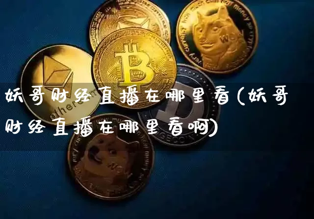 妖哥财经直播在哪里看(妖哥财经直播在哪里看啊)_https://www.dcjwmf.com_上期能源_第1张