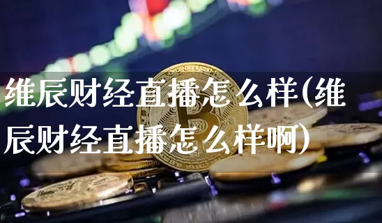 维辰财经直播怎么样(维辰财经直播怎么样啊)_https://www.dcjwmf.com_中金所_第1张