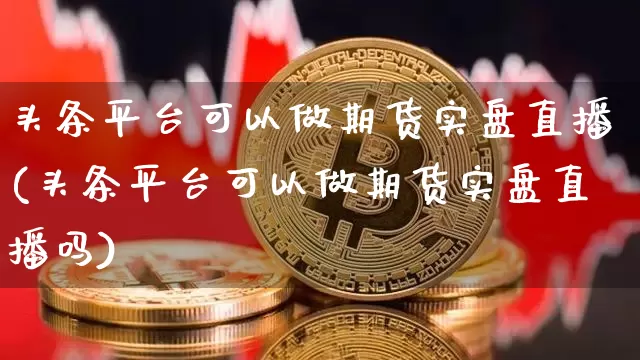 头条平台可以做期货实盘直播(头条平台可以做期货实盘直播吗)_https://www.dcjwmf.com_上期能源_第1张