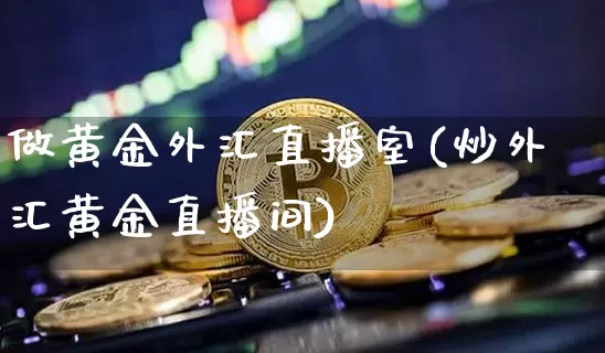 做黄金外汇直播室(炒外汇黄金直播间)_https://www.dcjwmf.com_上期所_第1张