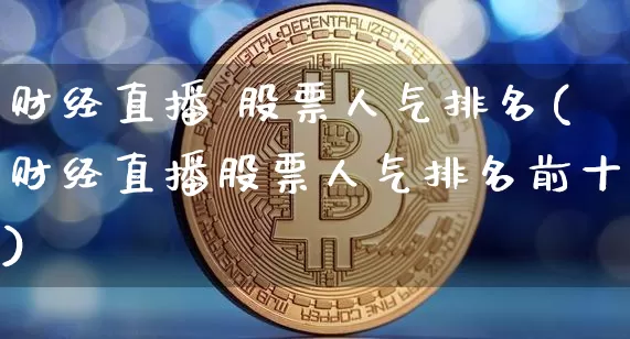 财经直播 股票人气排名(财经直播股票人气排名前十)_https://www.dcjwmf.com_大商所_第1张