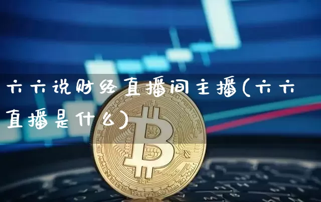 六六说财经直播间主播(六六直播是什么)_https://www.dcjwmf.com_郑商所_第1张